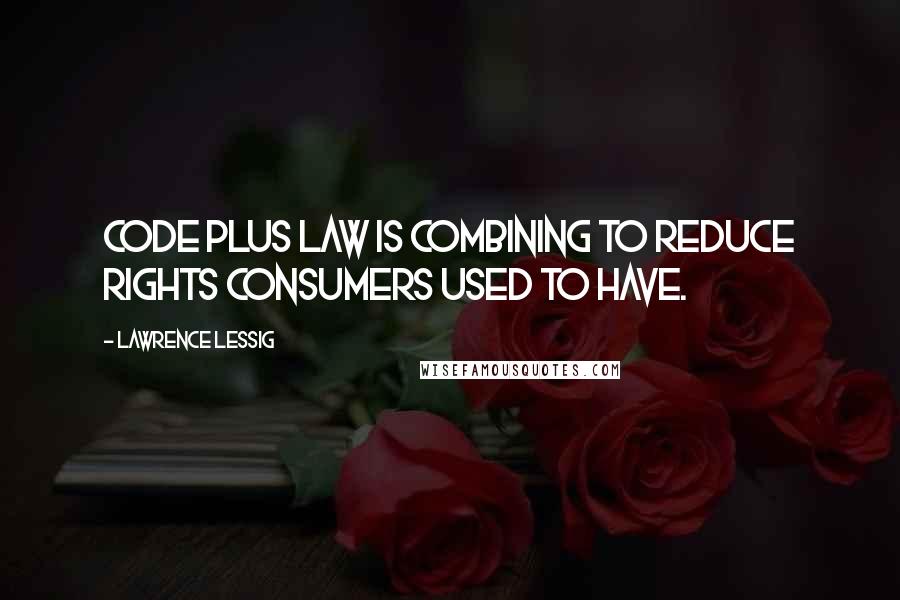 Lawrence Lessig Quotes: Code plus law is combining to reduce rights consumers used to have.