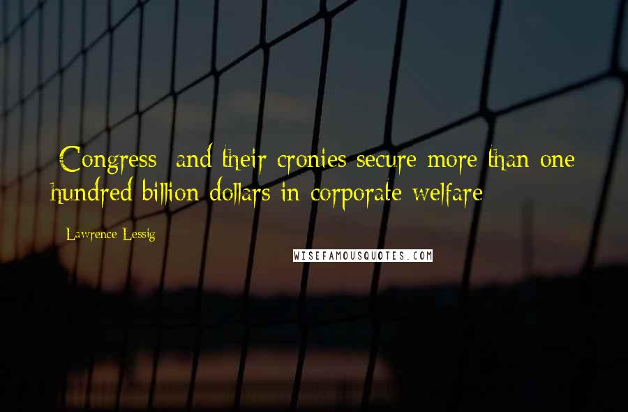 Lawrence Lessig Quotes: [Congress] and their cronies secure more than one hundred billion dollars in corporate welfare