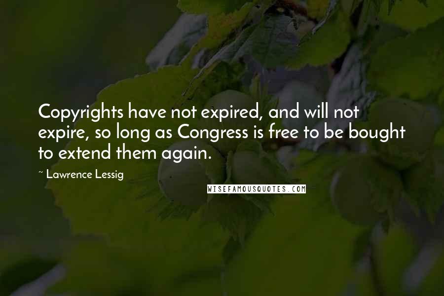 Lawrence Lessig Quotes: Copyrights have not expired, and will not expire, so long as Congress is free to be bought to extend them again.