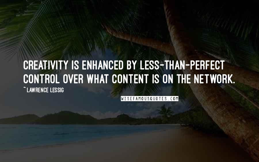 Lawrence Lessig Quotes: Creativity is enhanced by less-than-perfect control over what content is on the network.