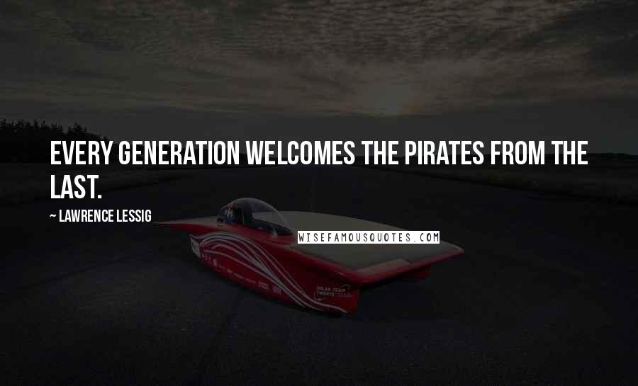 Lawrence Lessig Quotes: Every generation welcomes the pirates from the last.