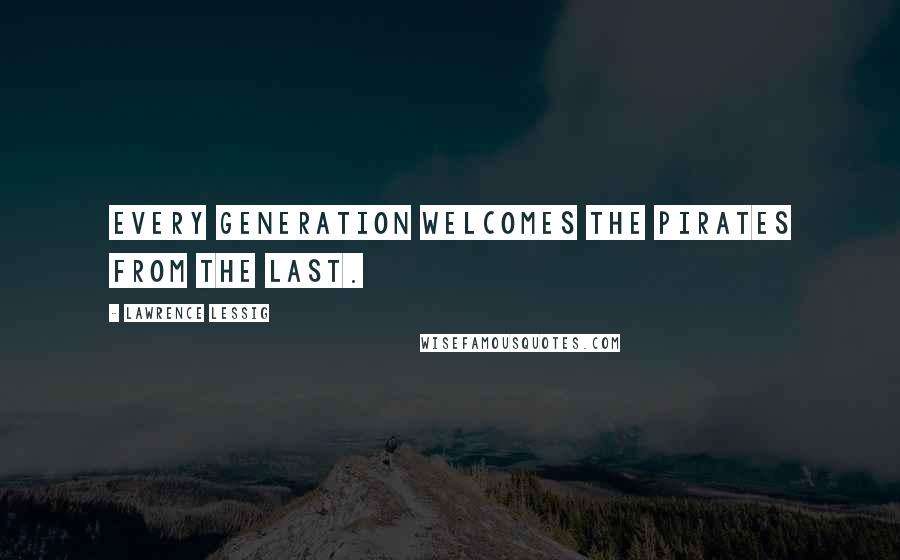 Lawrence Lessig Quotes: Every generation welcomes the pirates from the last.