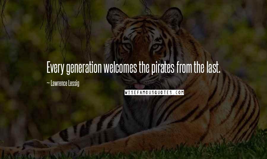 Lawrence Lessig Quotes: Every generation welcomes the pirates from the last.