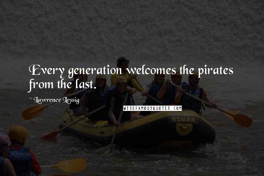 Lawrence Lessig Quotes: Every generation welcomes the pirates from the last.