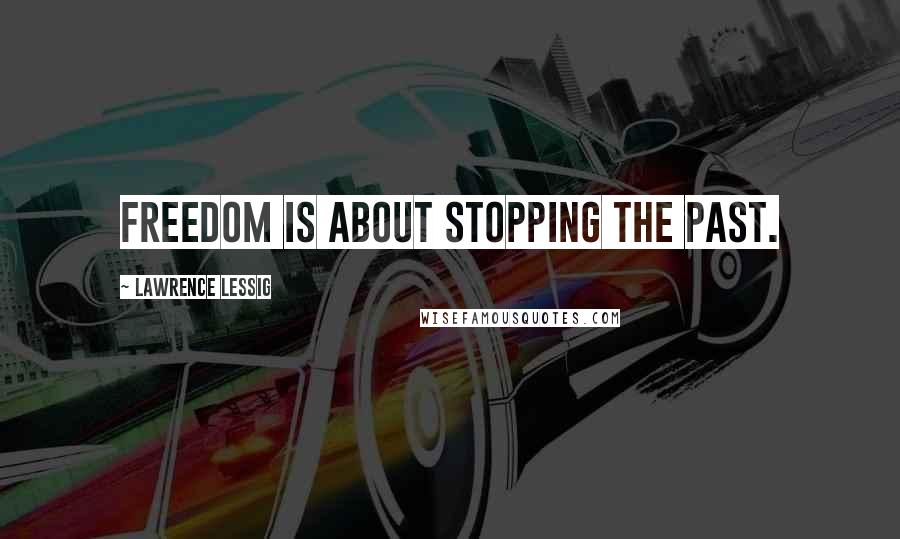 Lawrence Lessig Quotes: Freedom is about stopping the past.