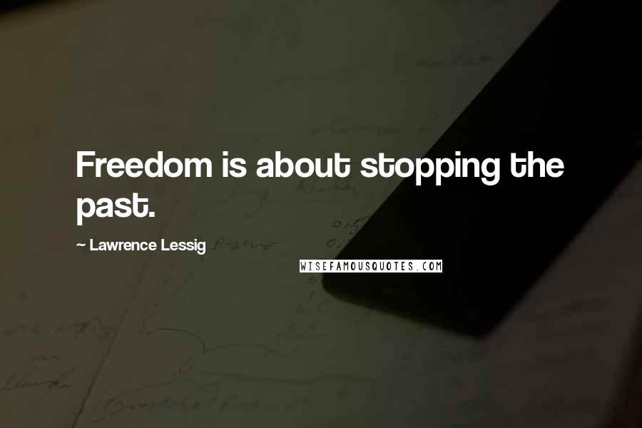 Lawrence Lessig Quotes: Freedom is about stopping the past.