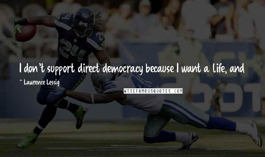 Lawrence Lessig Quotes: I don't support direct democracy because I want a life, and that means I want to select people who work for me who do that sort of work for me.