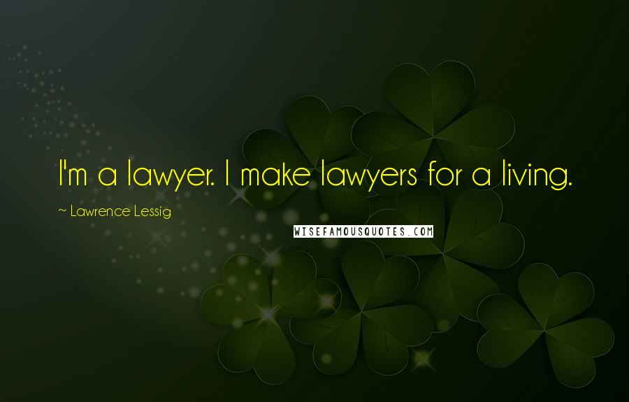 Lawrence Lessig Quotes: I'm a lawyer. I make lawyers for a living.