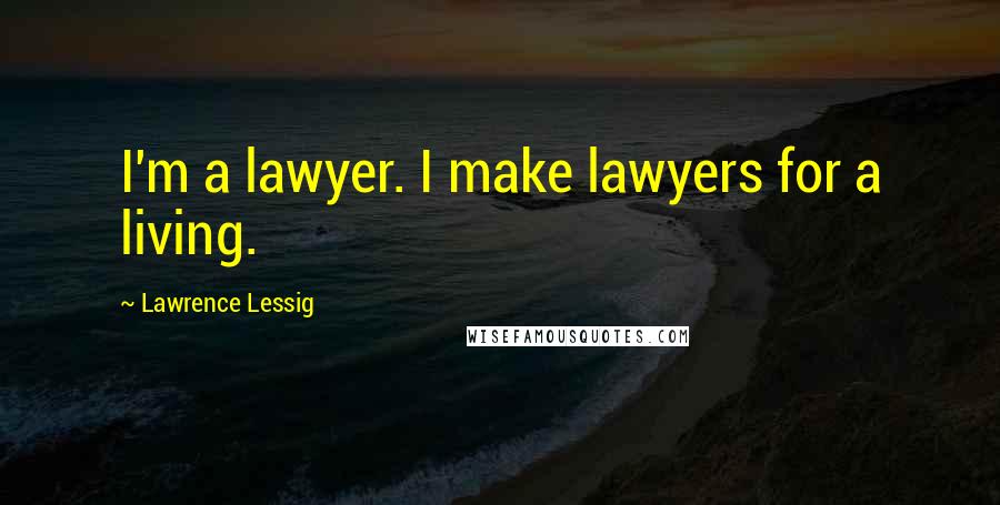 Lawrence Lessig Quotes: I'm a lawyer. I make lawyers for a living.