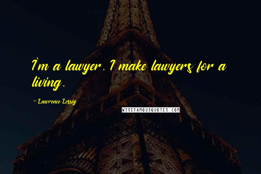 Lawrence Lessig Quotes: I'm a lawyer. I make lawyers for a living.