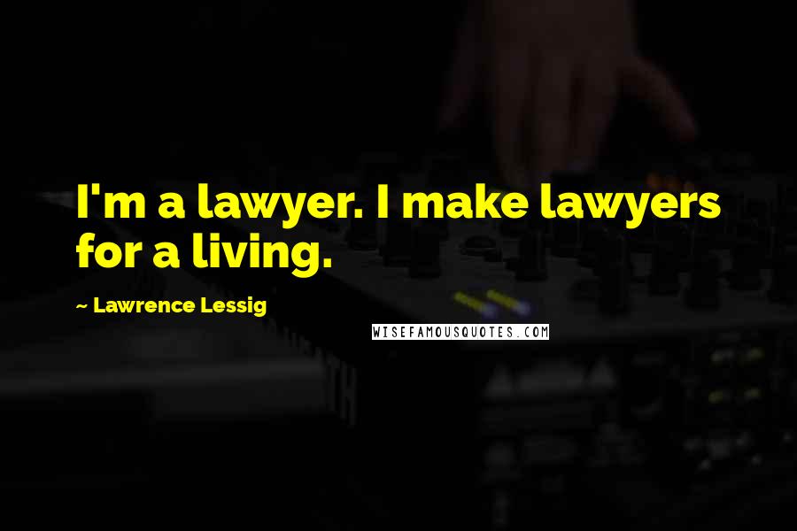 Lawrence Lessig Quotes: I'm a lawyer. I make lawyers for a living.