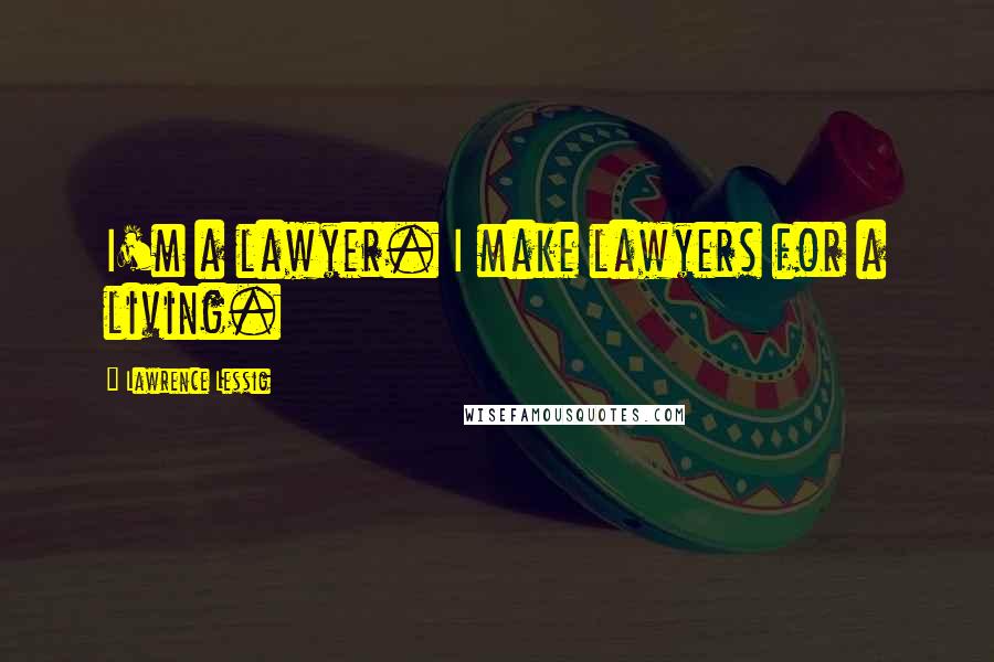 Lawrence Lessig Quotes: I'm a lawyer. I make lawyers for a living.