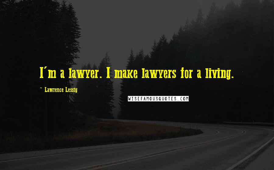 Lawrence Lessig Quotes: I'm a lawyer. I make lawyers for a living.