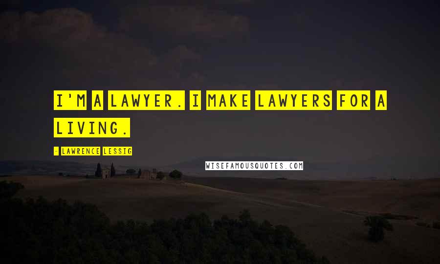 Lawrence Lessig Quotes: I'm a lawyer. I make lawyers for a living.