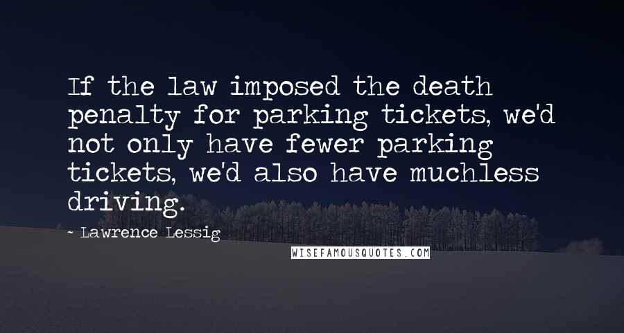 Lawrence Lessig Quotes: If the law imposed the death penalty for parking tickets, we'd not only have fewer parking tickets, we'd also have muchless driving.