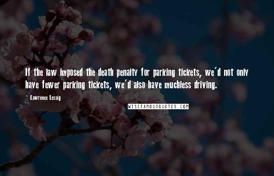 Lawrence Lessig Quotes: If the law imposed the death penalty for parking tickets, we'd not only have fewer parking tickets, we'd also have muchless driving.