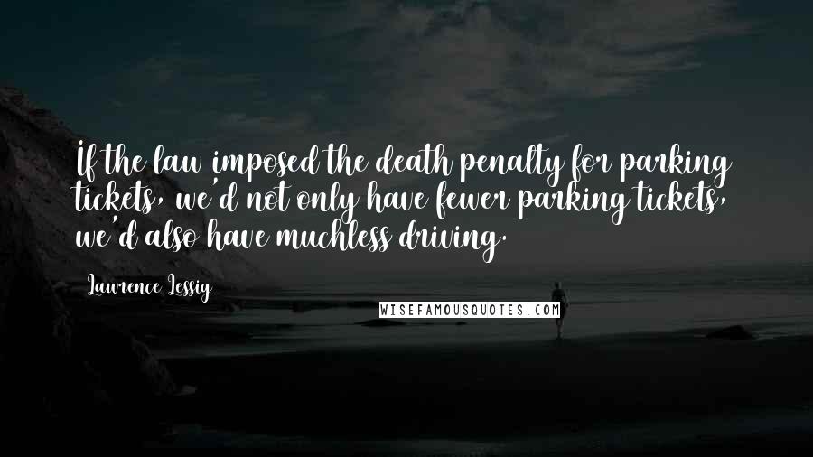 Lawrence Lessig Quotes: If the law imposed the death penalty for parking tickets, we'd not only have fewer parking tickets, we'd also have muchless driving.