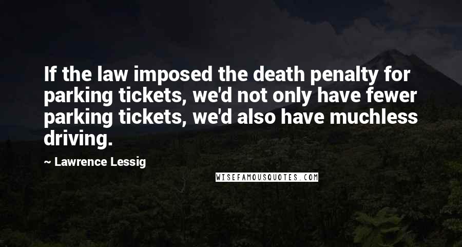 Lawrence Lessig Quotes: If the law imposed the death penalty for parking tickets, we'd not only have fewer parking tickets, we'd also have muchless driving.