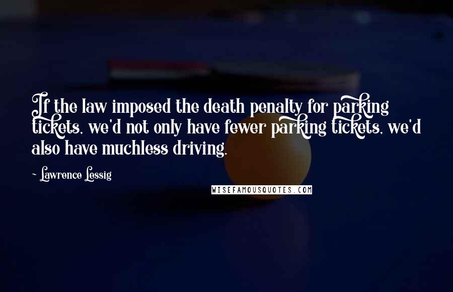 Lawrence Lessig Quotes: If the law imposed the death penalty for parking tickets, we'd not only have fewer parking tickets, we'd also have muchless driving.