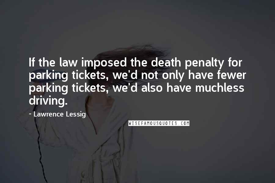 Lawrence Lessig Quotes: If the law imposed the death penalty for parking tickets, we'd not only have fewer parking tickets, we'd also have muchless driving.