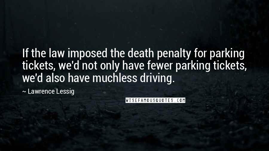 Lawrence Lessig Quotes: If the law imposed the death penalty for parking tickets, we'd not only have fewer parking tickets, we'd also have muchless driving.