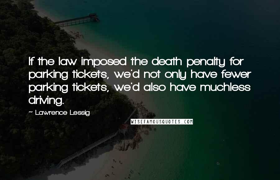 Lawrence Lessig Quotes: If the law imposed the death penalty for parking tickets, we'd not only have fewer parking tickets, we'd also have muchless driving.