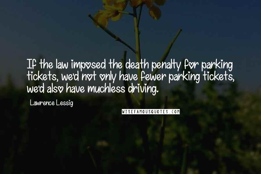 Lawrence Lessig Quotes: If the law imposed the death penalty for parking tickets, we'd not only have fewer parking tickets, we'd also have muchless driving.