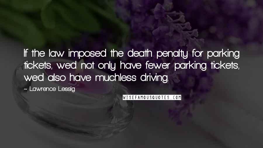 Lawrence Lessig Quotes: If the law imposed the death penalty for parking tickets, we'd not only have fewer parking tickets, we'd also have muchless driving.