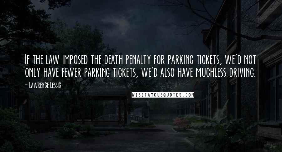 Lawrence Lessig Quotes: If the law imposed the death penalty for parking tickets, we'd not only have fewer parking tickets, we'd also have muchless driving.