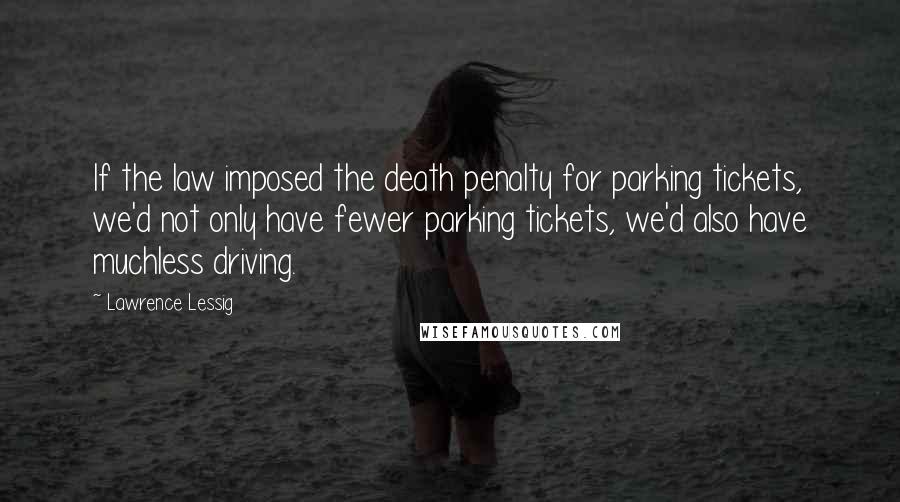 Lawrence Lessig Quotes: If the law imposed the death penalty for parking tickets, we'd not only have fewer parking tickets, we'd also have muchless driving.