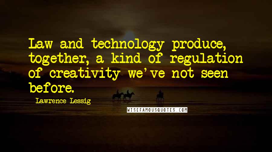 Lawrence Lessig Quotes: Law and technology produce, together, a kind of regulation of creativity we've not seen before.