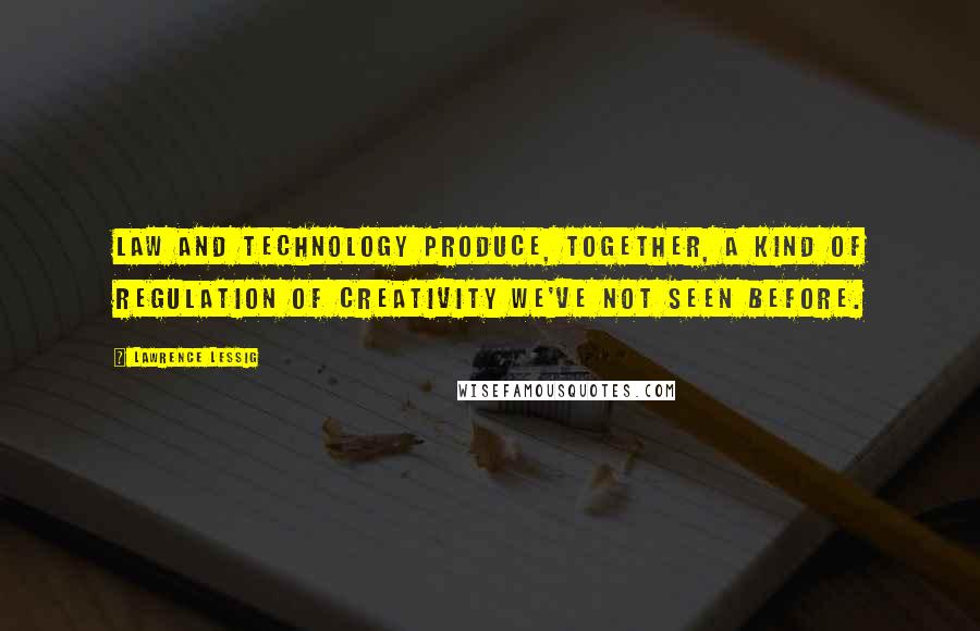 Lawrence Lessig Quotes: Law and technology produce, together, a kind of regulation of creativity we've not seen before.