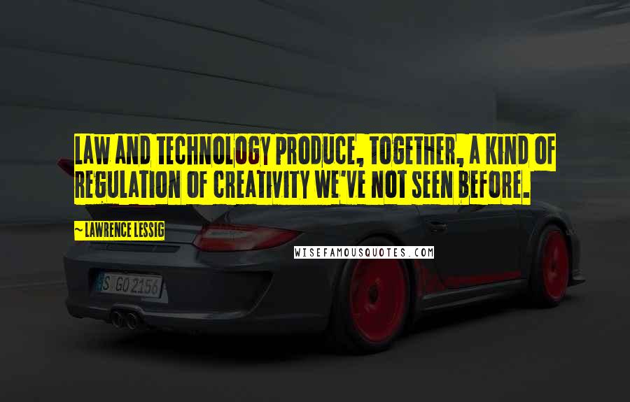 Lawrence Lessig Quotes: Law and technology produce, together, a kind of regulation of creativity we've not seen before.