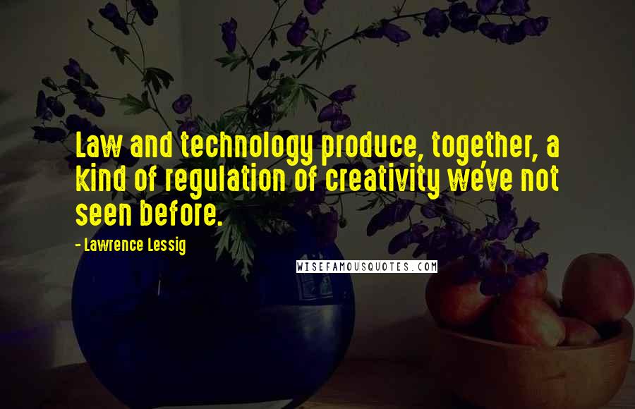 Lawrence Lessig Quotes: Law and technology produce, together, a kind of regulation of creativity we've not seen before.