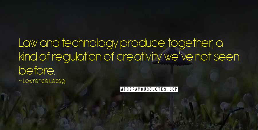 Lawrence Lessig Quotes: Law and technology produce, together, a kind of regulation of creativity we've not seen before.