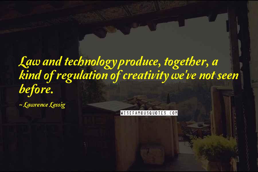 Lawrence Lessig Quotes: Law and technology produce, together, a kind of regulation of creativity we've not seen before.