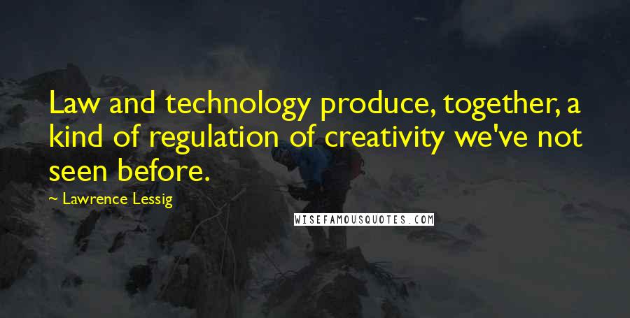 Lawrence Lessig Quotes: Law and technology produce, together, a kind of regulation of creativity we've not seen before.