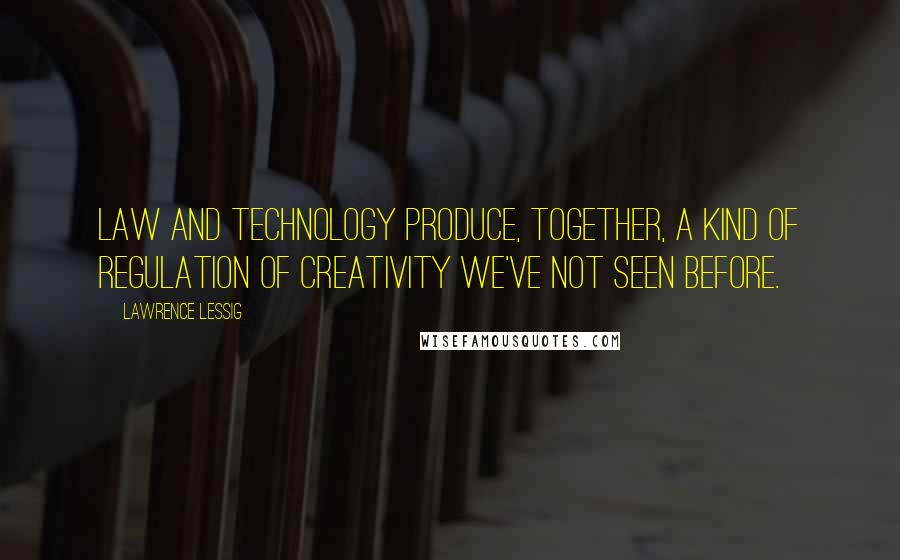 Lawrence Lessig Quotes: Law and technology produce, together, a kind of regulation of creativity we've not seen before.