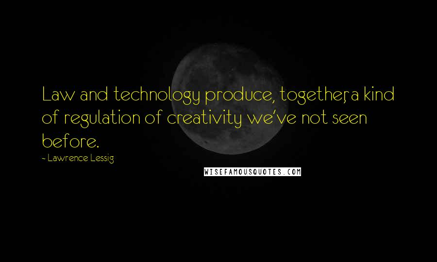 Lawrence Lessig Quotes: Law and technology produce, together, a kind of regulation of creativity we've not seen before.