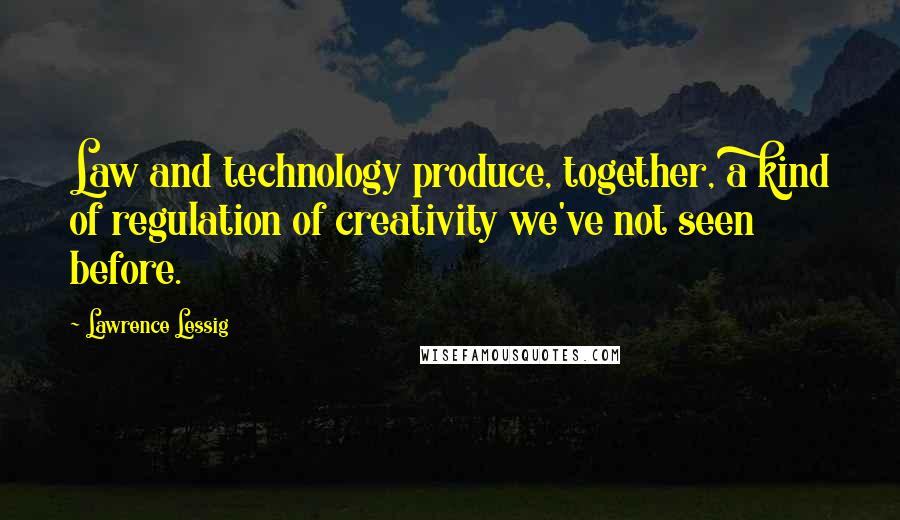 Lawrence Lessig Quotes: Law and technology produce, together, a kind of regulation of creativity we've not seen before.