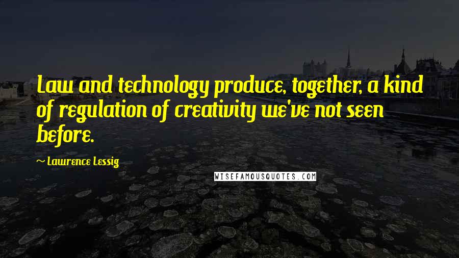 Lawrence Lessig Quotes: Law and technology produce, together, a kind of regulation of creativity we've not seen before.