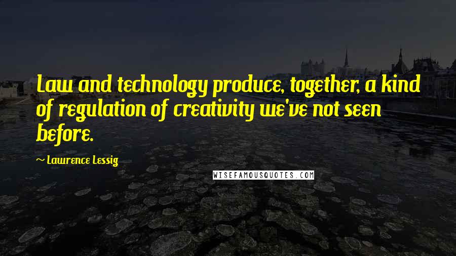 Lawrence Lessig Quotes: Law and technology produce, together, a kind of regulation of creativity we've not seen before.