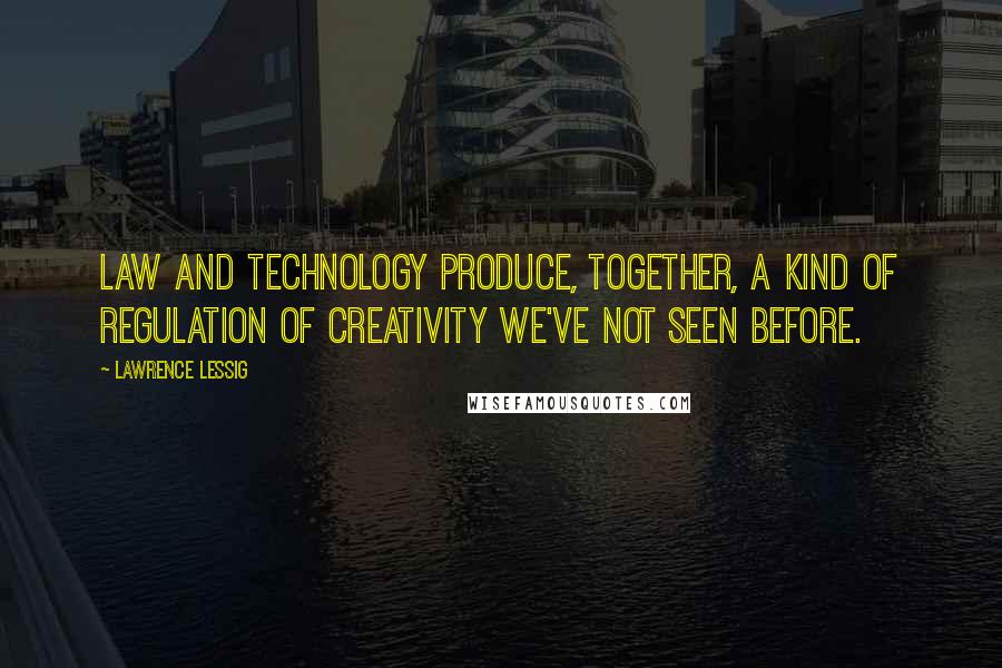 Lawrence Lessig Quotes: Law and technology produce, together, a kind of regulation of creativity we've not seen before.