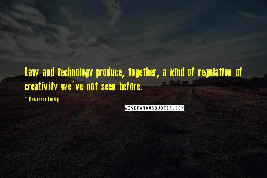 Lawrence Lessig Quotes: Law and technology produce, together, a kind of regulation of creativity we've not seen before.