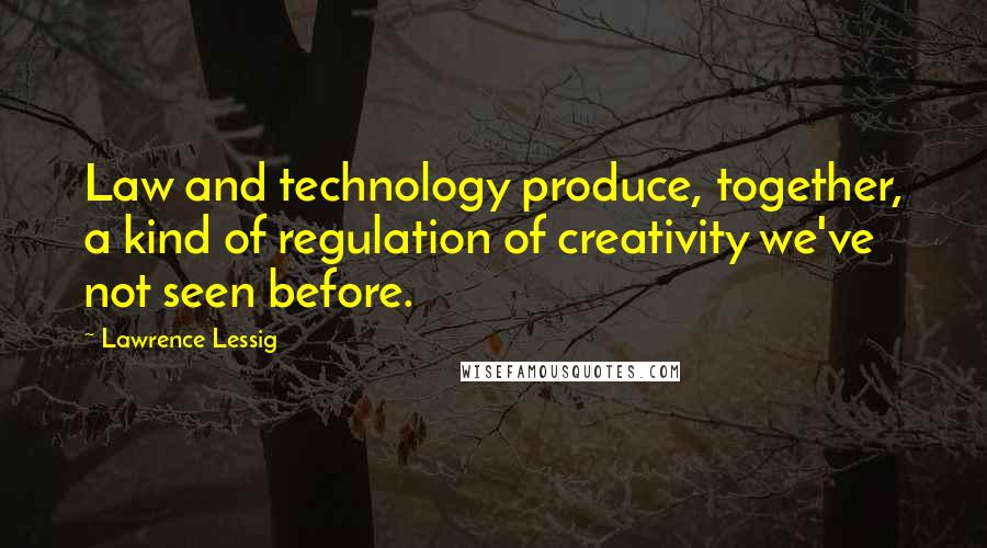 Lawrence Lessig Quotes: Law and technology produce, together, a kind of regulation of creativity we've not seen before.