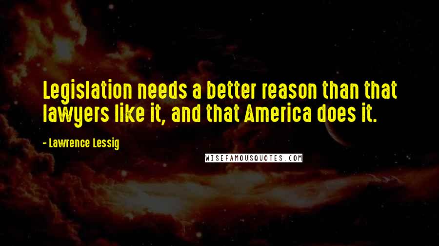 Lawrence Lessig Quotes: Legislation needs a better reason than that lawyers like it, and that America does it.