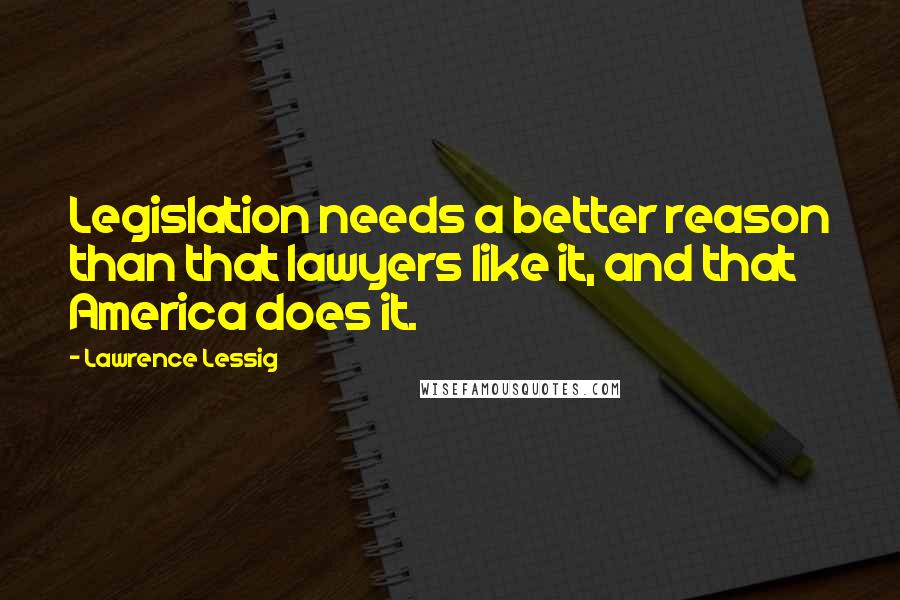 Lawrence Lessig Quotes: Legislation needs a better reason than that lawyers like it, and that America does it.