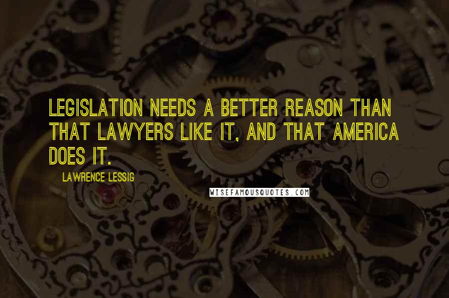 Lawrence Lessig Quotes: Legislation needs a better reason than that lawyers like it, and that America does it.