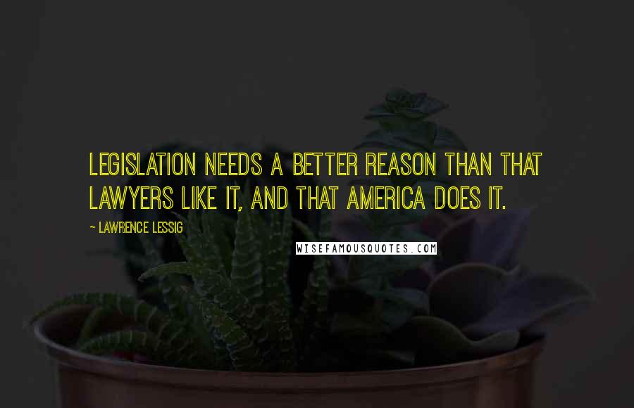 Lawrence Lessig Quotes: Legislation needs a better reason than that lawyers like it, and that America does it.