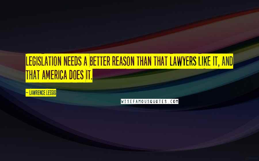 Lawrence Lessig Quotes: Legislation needs a better reason than that lawyers like it, and that America does it.